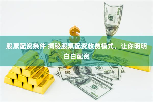 股票配资条件 揭秘股票配资收费模式，让你明明白白配资