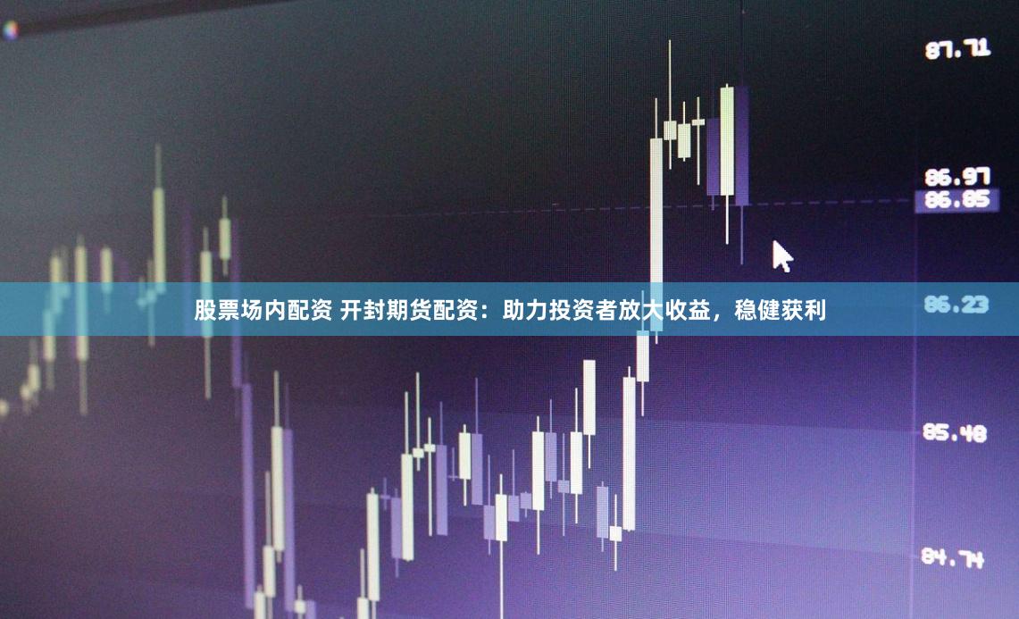 股票场内配资 开封期货配资：助力投资者放大收益，稳健获利