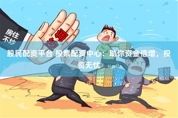 股民配资平台 股票配资中心：助你资金倍增，投资无忧