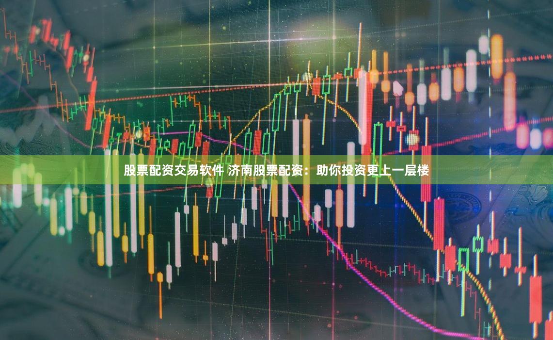 股票配资交易软件 济南股票配资：助你投资更上一层楼