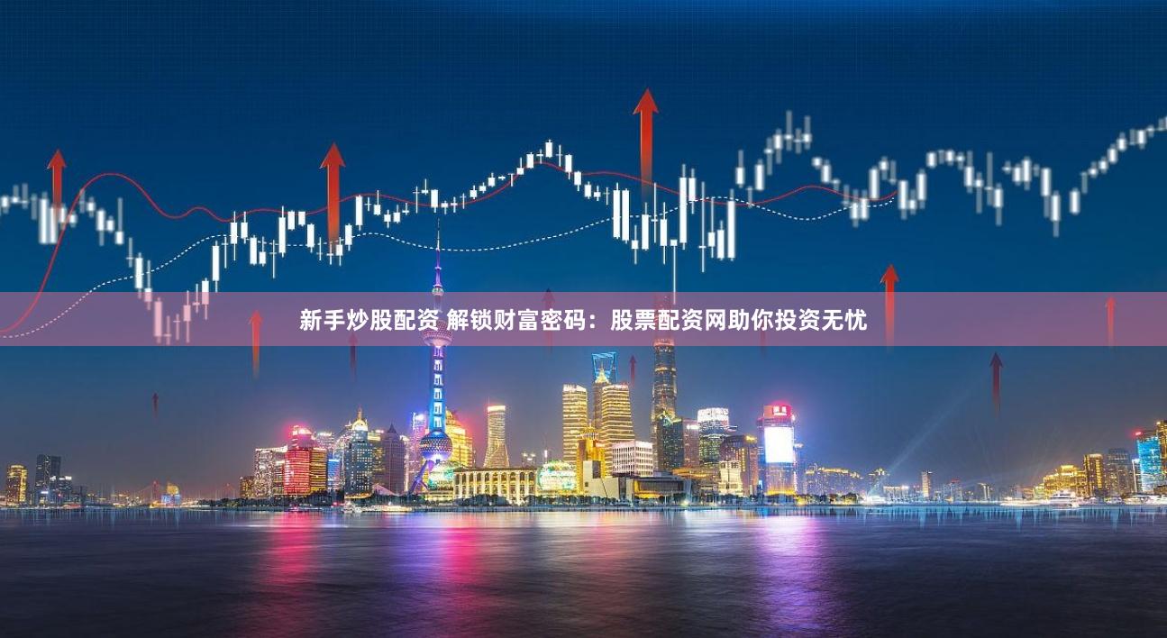 新手炒股配资 解锁财富密码：股票配资网助你投资无忧