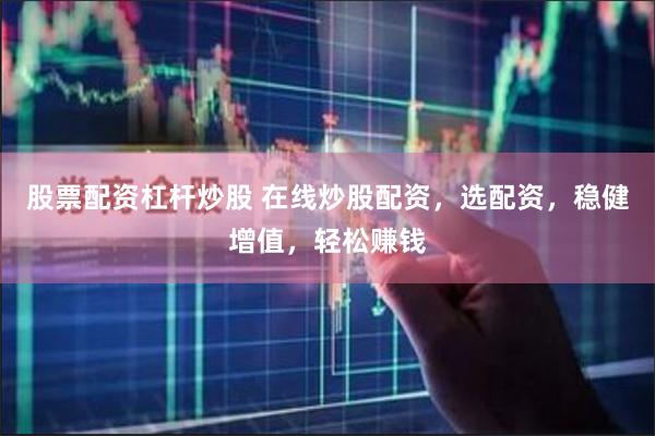 股票配资杠杆炒股 在线炒股配资，选配资，稳健增值，轻松赚钱