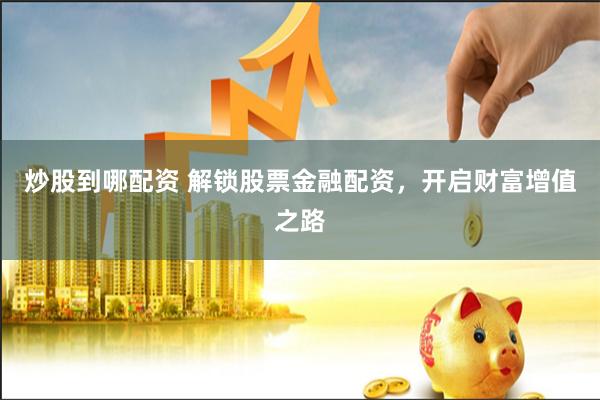 炒股到哪配资 解锁股票金融配资，开启财富增值之路