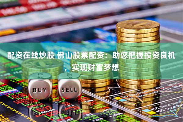 配资在线炒股 佛山股票配资：助您把握投资良机，实现财富梦想