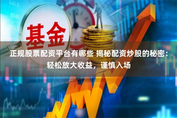 正规股票配资平台有哪些 揭秘配资炒股的秘密：轻松放大收益，谨慎入场