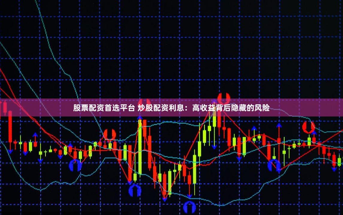 股票配资首选平台 炒股配资利息：高收益背后隐藏的风险