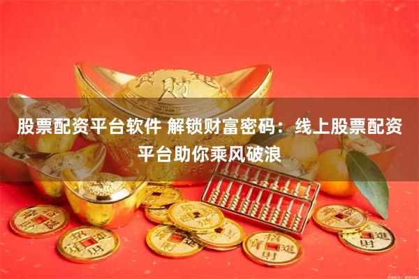 股票配资平台软件 解锁财富密码：线上股票配资平台助你乘风破浪
