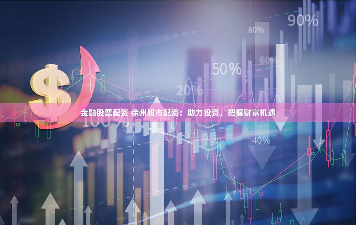 金融股票配资 徐州股市配资：助力投资，把握财富机遇