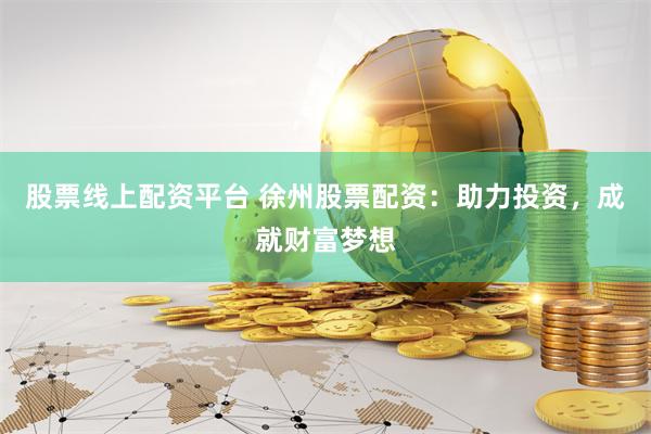 股票线上配资平台 徐州股票配资：助力投资，成就财富梦想