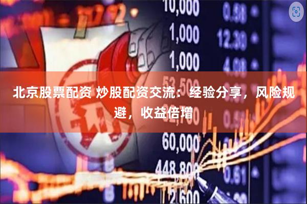 北京股票配资 炒股配资交流：经验分享，风险规避，收益倍增