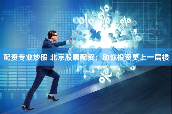 配资专业炒股 北京股票配资：助你投资更上一层楼