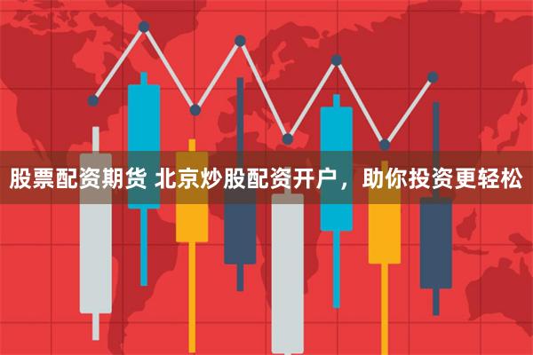 股票配资期货 北京炒股配资开户，助你投资更轻松
