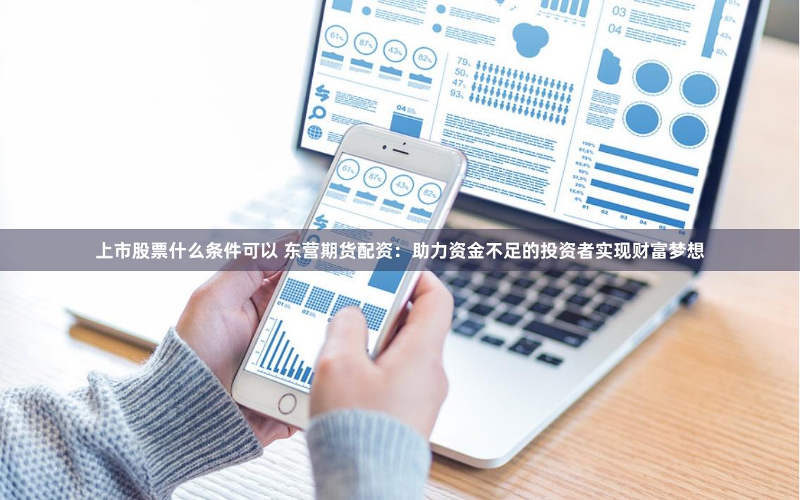 上市股票什么条件可以 东营期货配资：助力资金不足的投资者实现财富梦想