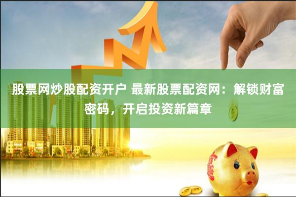 股票网炒股配资开户 最新股票配资网：解锁财富密码，开启投资新篇章