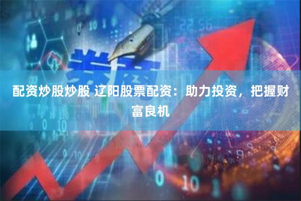 配资炒股炒股 辽阳股票配资:助力投资,把握财富良机
