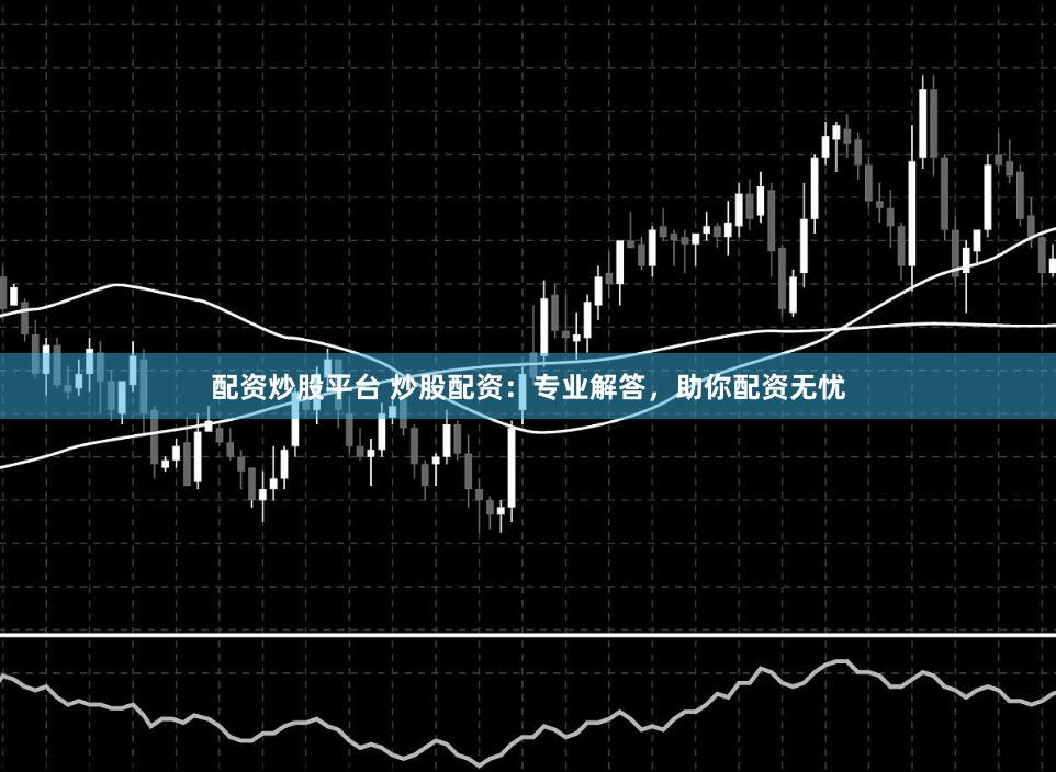配资炒股平台 炒股配资:专业解答,助你配资无忧