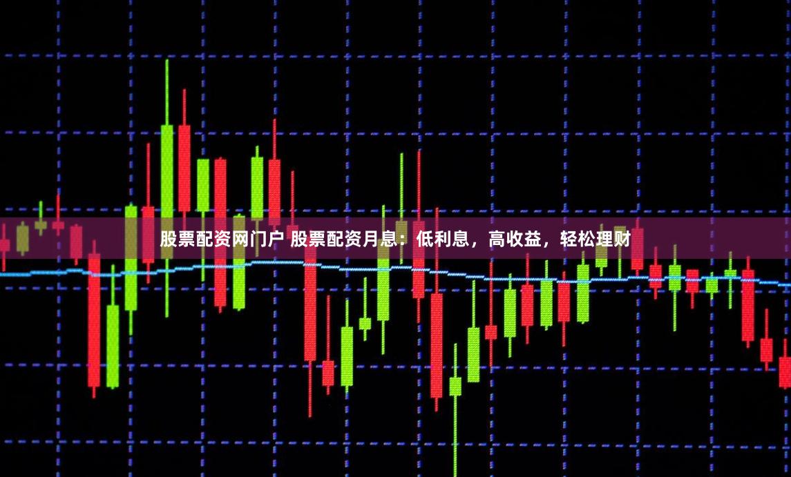 股票配资网门户 股票配资月息:低利息,高收益,轻松理财