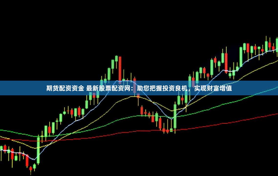 期货配资资金 最新股票配资网:助您把握投资良机,实现财富增值