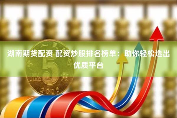 湖南期货配资 配资炒股排名榜单：助你轻松选出优质平台
