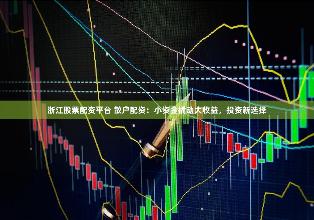 浙江股票配资平台 散户配资:小资金撬动大收益,投资新选择