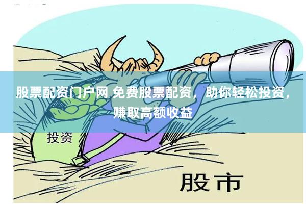 股票配资门户网 免费股票配资，助你轻松投资，赚取高额收益