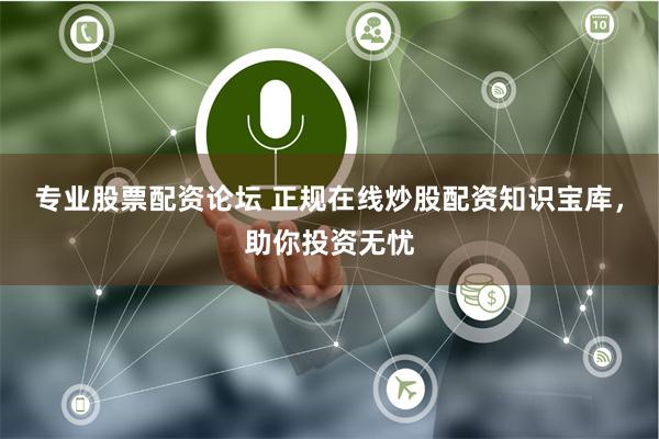 专业股票配资论坛 正规在线炒股配资知识宝库，助你投资无忧