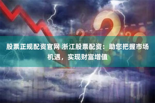 股票正规配资官网 浙江股票配资：助您把握市场机遇，实现财富增值
