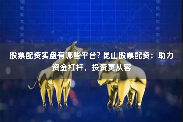 股票配资实盘有哪些平台? 昆山股票配资:助力资金杠杆,投资更从容