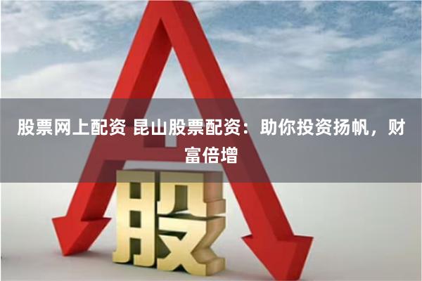 股票网上配资 昆山股票配资：助你投资扬帆，财富倍增