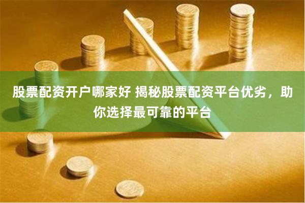 股票配资开户哪家好 揭秘股票配资平台优劣，助你选择最可靠的平台