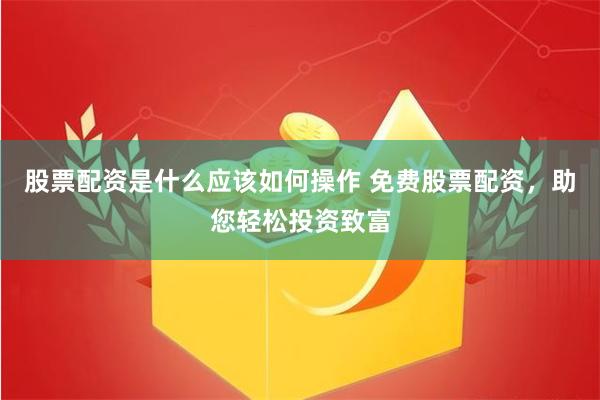 股票配资是什么应该如何操作 免费股票配资,助您轻松投资致富