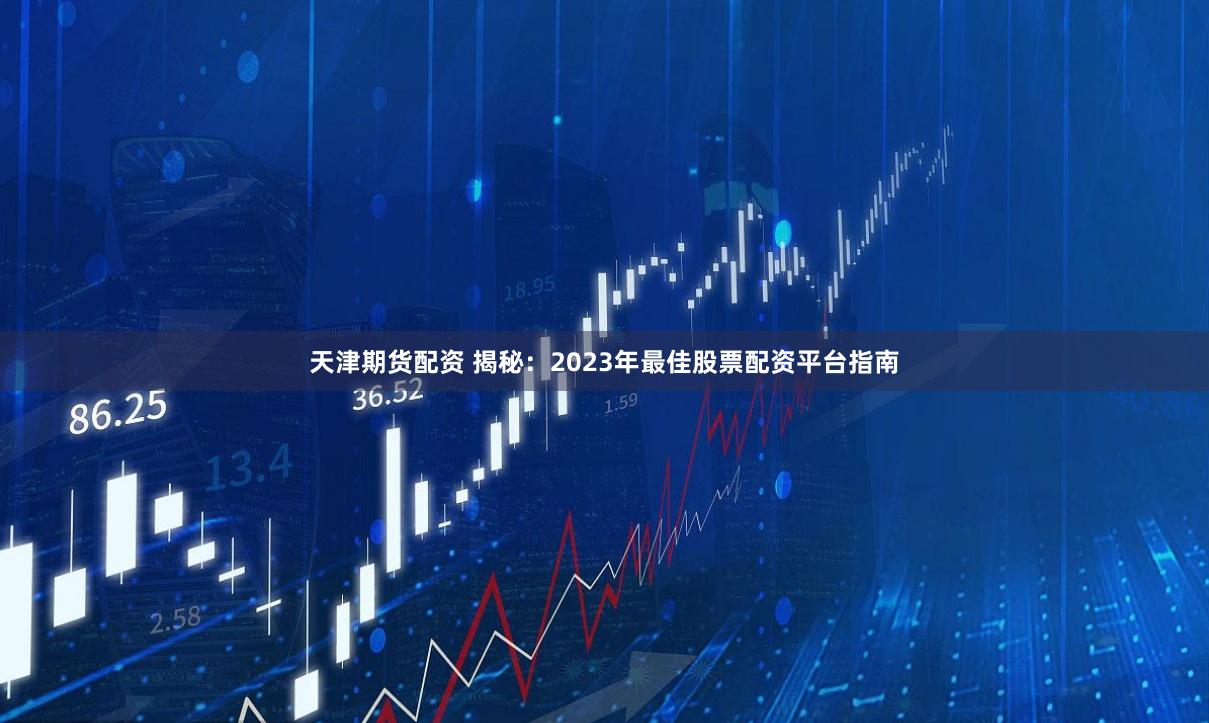 天津期货配资 揭秘:2023年最佳股票配资平台指南