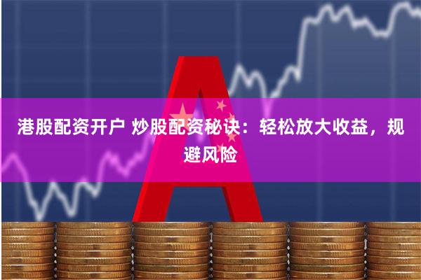 港股配资开户 炒股配资秘诀:轻松放大收益,规避风险
