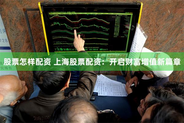 股票怎样配资 上海股票配资:开启财富增值新篇章