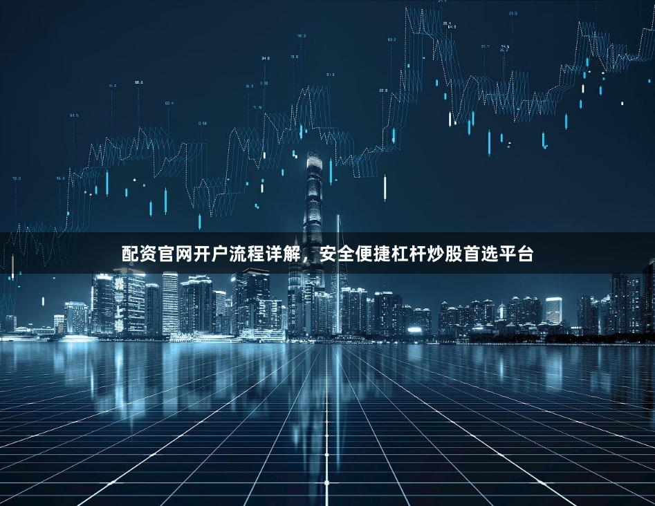配资官网开户流程详解，安全便捷杠杆炒股首选平台