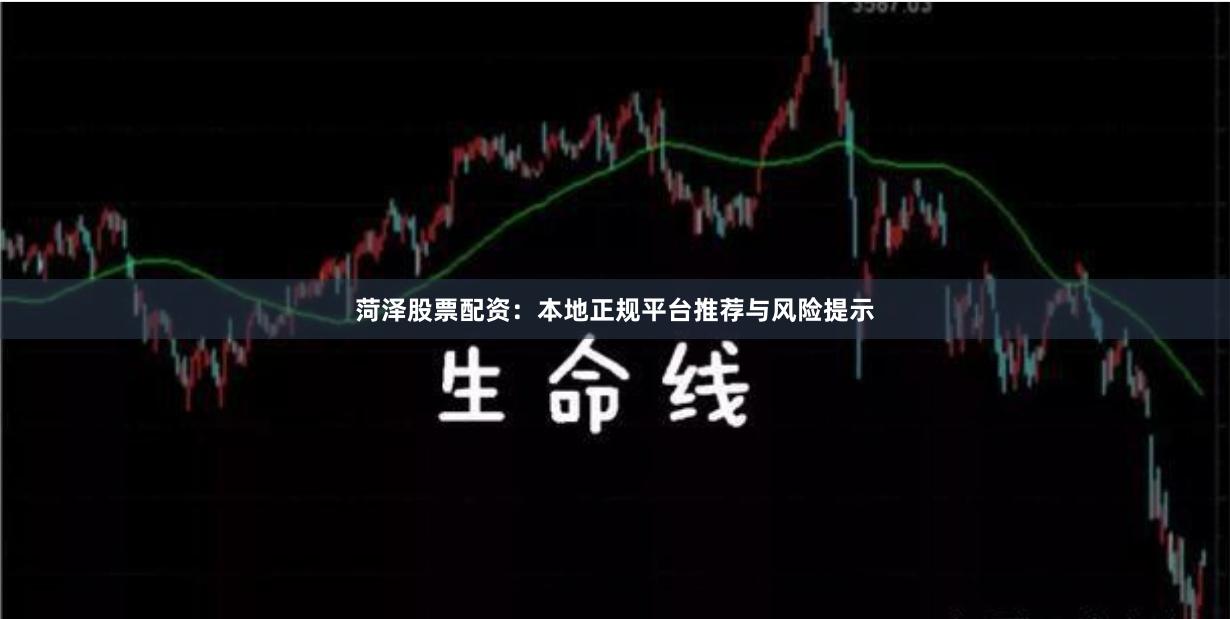 菏泽股票配资：本地正规平台推荐与风险提示