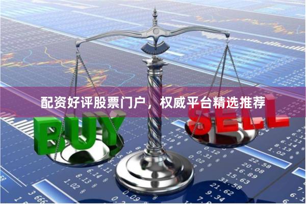 配资好评股票门户，权威平台精选推荐