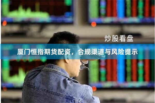 厦门恒指期货配资，合规渠道与风险提示
