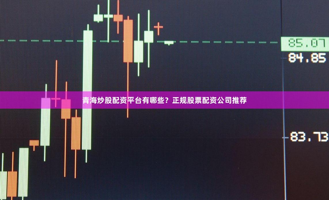 青海炒股配资平台有哪些？正规股票配资公司推荐
