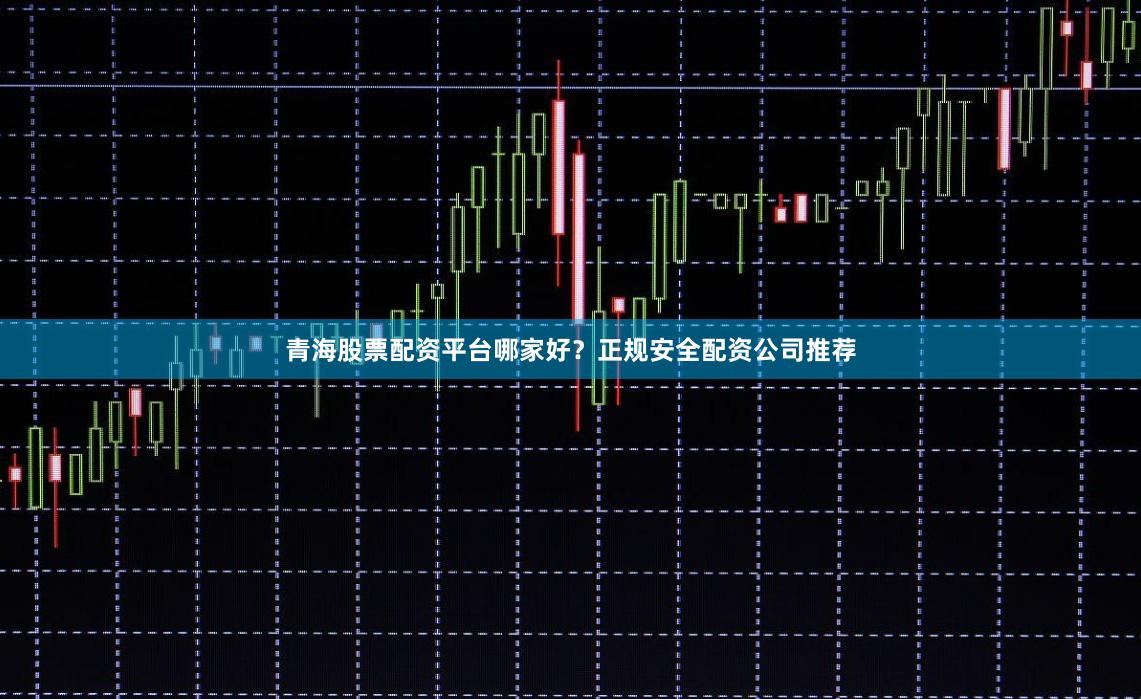 青海股票配资平台哪家好？正规安全配资公司推荐