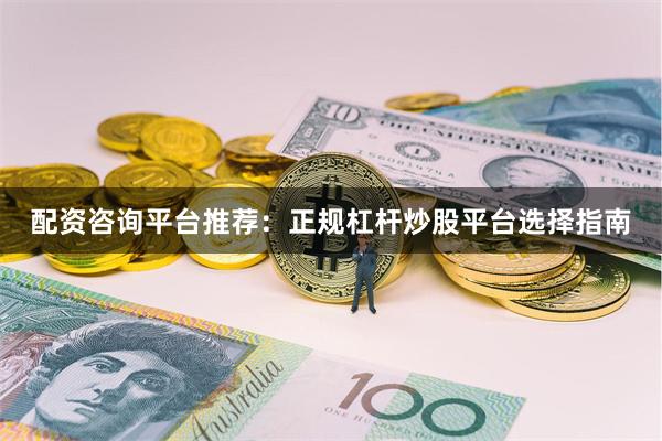 配资咨询平台推荐：正规杠杆炒股平台选择指南