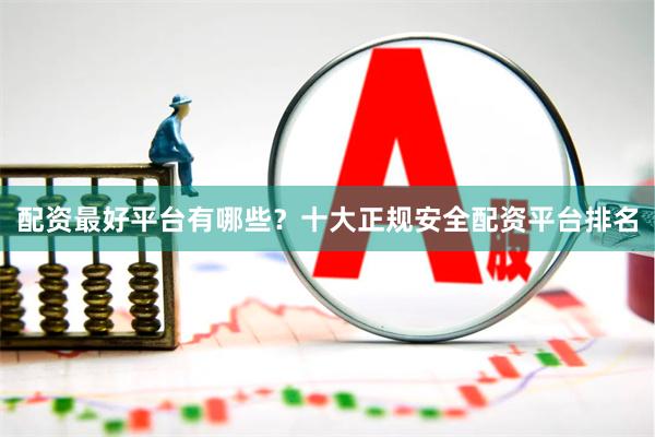 配资最好平台有哪些？十大正规安全配资平台排名