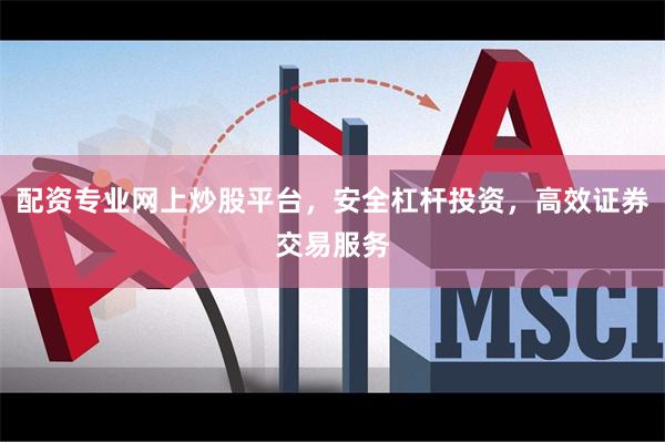 配资专业网上炒股平台，安全杠杆投资，高效证券交易服务