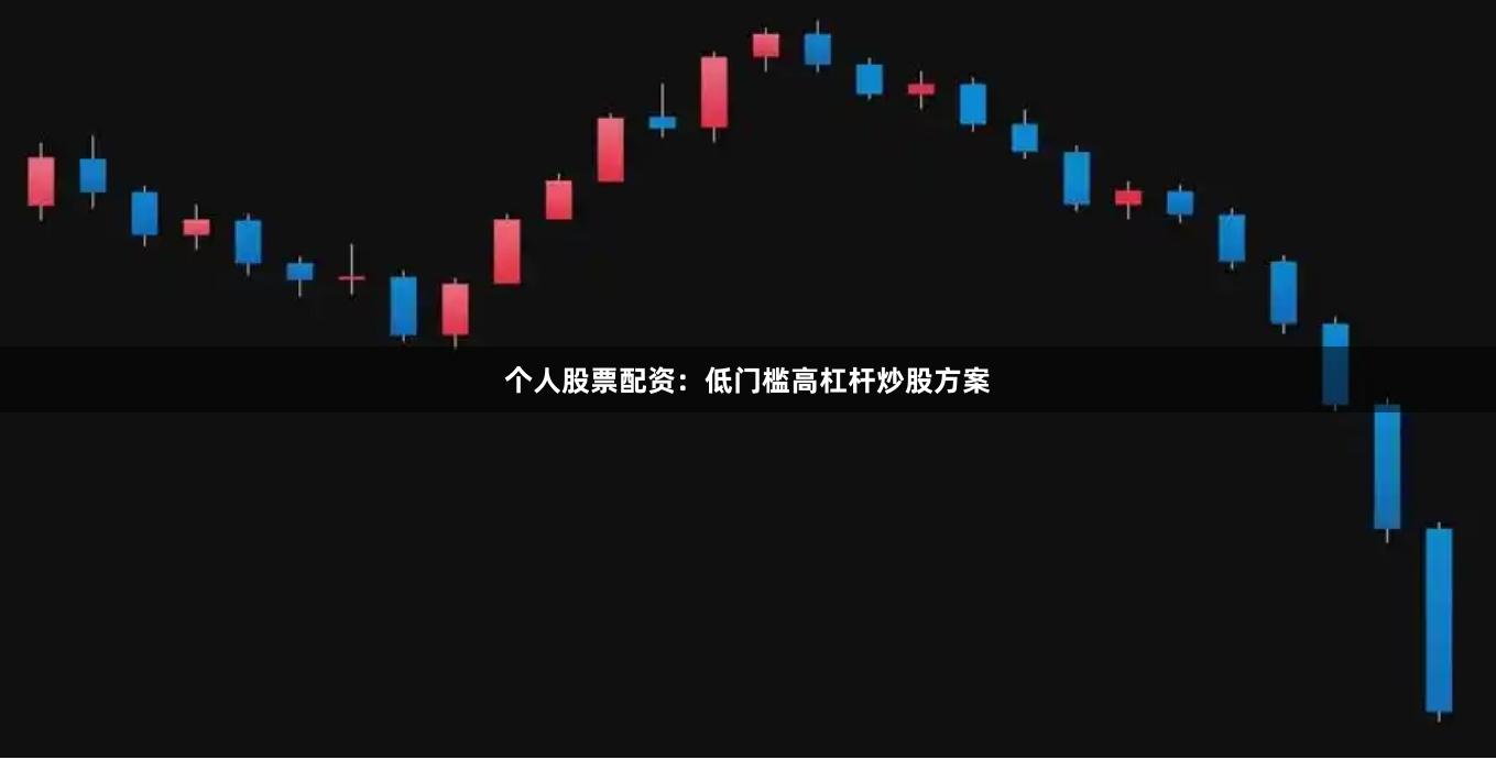 个人股票配资：低门槛高杠杆炒股方案