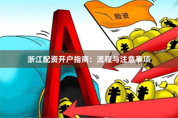浙江配资开户指南：流程与注意事项