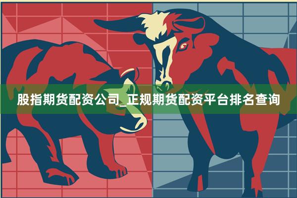 股指期货配资公司_正规期货配资平台排名查询