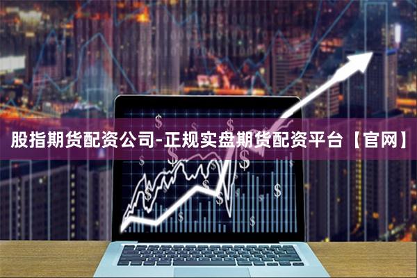 股指期货配资公司-正规实盘期货配资平台【官网】