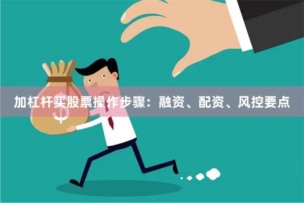 加杠杆买股票操作步骤：融资、配资、风控要点