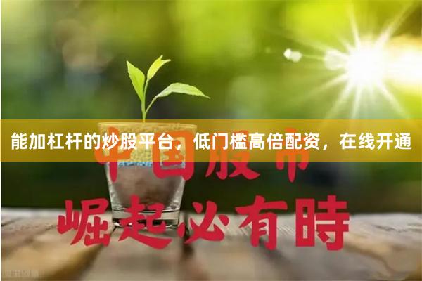 能加杠杆的炒股平台，低门槛高倍配资，在线开通