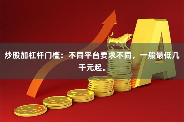 炒股加杠杆门槛：不同平台要求不同，一般最低几千元起。